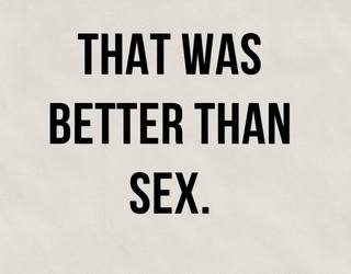 Is it better than sex ?